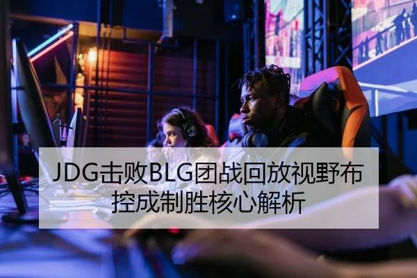 JDG击败BLG团战回放视野布控成制胜核心解析