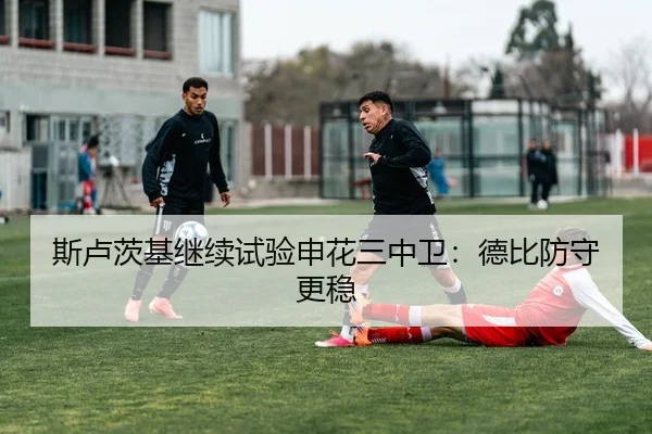 斯卢茨基继续试验申花三中卫：德比防守更稳