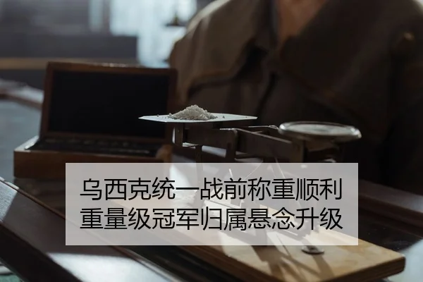 乌西克统一战前称重顺利 重量级冠军归属悬念升级