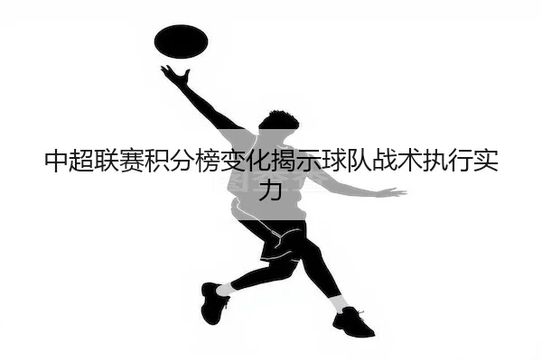 中超联赛积分榜变化揭示球队战术执行实力